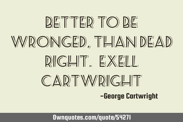 Better to be wronged, than dead right. ~Exell C