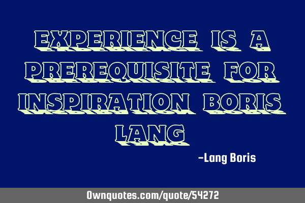 EXPERIENCE IS A PREREQUISITE FOR INSPIRATION BORIS LANG