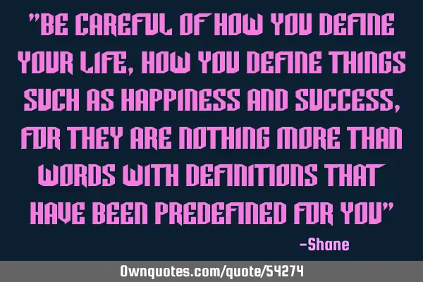 "Be careful of how you define your life,how you define things such as happiness and success, for