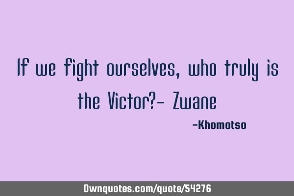 If we fight ourselves, who truly is the Victor?- Z