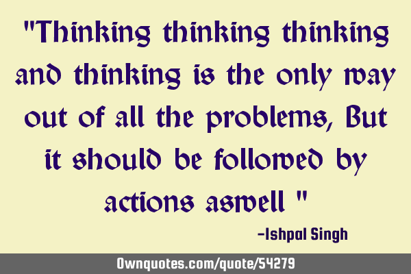 "Thinking thinking thinking and thinking is the only way out of all the problems , But it should be