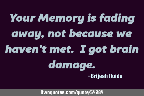Your Memory is fading away, not because we haven