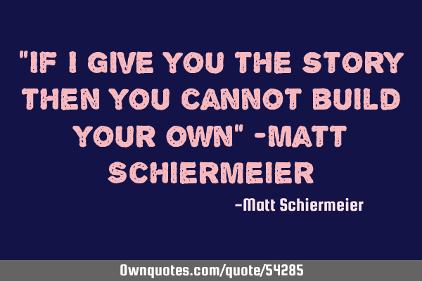 "If I give you the story then you cannot build your own" -Matt S