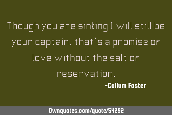 Though you are sinking I will still be your captain, that’s a promise of love without the salt of