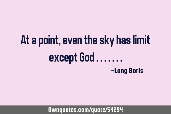 At a point ,even the sky has limit except God