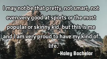 I may not be that pretty, not smart, not even very good at sports or the most popular or skinny kid,