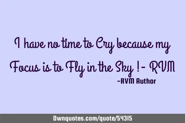 I have no time to Cry because my Focus is to Fly in the Sky !- RVM
