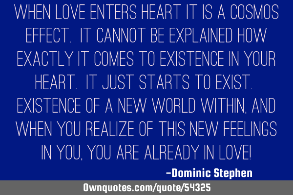 When Love enters heart it is a cosmos effect. It cannot be explained how exactly it comes to