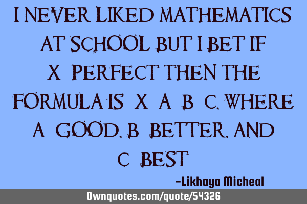 I never liked mathematics at school but i bet if X=Perfect then the formula is: X=A+B+C, where A=G