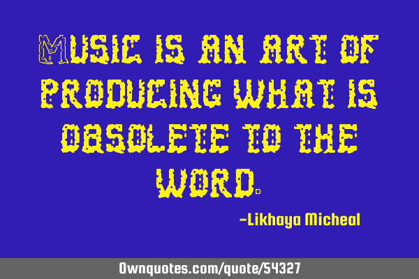 Music is an art of producing what is obsolete to the
