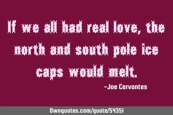 If we all had real love, the north and south pole ice caps would