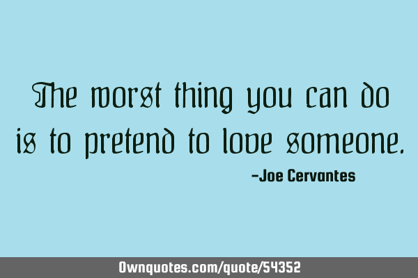The worst thing you can do is to pretend to love