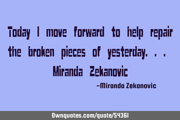 Today I move forward to help repair the broken pieces of yesterday... Miranda Z