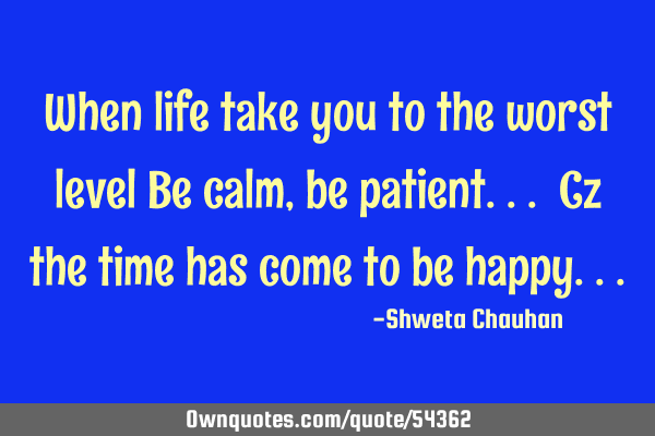 When life take you to the worst level Be calm, be patient... Cz the time has come to be