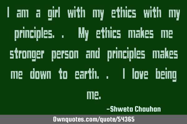 I am a girl with my ethics with my principles.. My ethics makes me stronger person and principles
