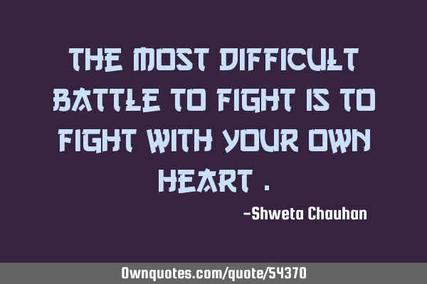 The most difficult battle to fight is to fight with your own heart