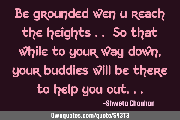 Be grounded wen u reach the heights .. So that while to your way down , your buddies will be there