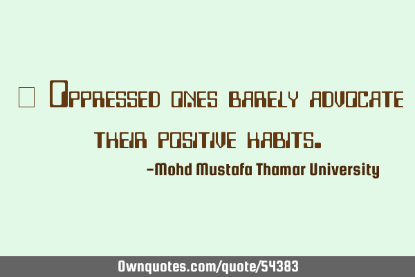 • Oppressed ones barely advocate their positive