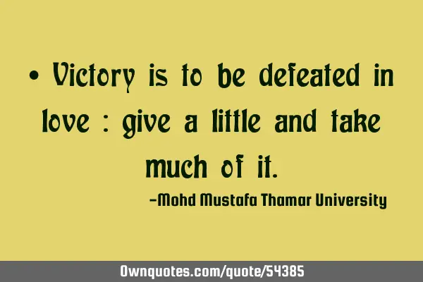 • Victory is to be defeated in love : give a little and take much of