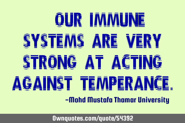 • Our immune systems are very strong at acting against