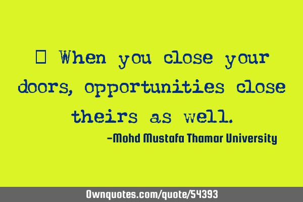 • When you close your doors ,opportunities close theirs as
