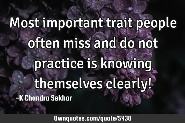 Most important trait people often miss and do not practice is knowing themselves clearly!