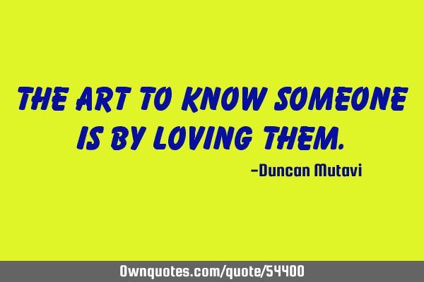 The art to know someone is by loving