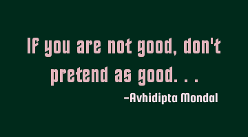 If you are not good, don't pretend as good...