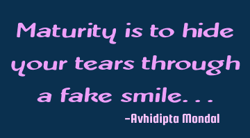 Maturity is to hide your tears through a fake smile...