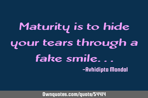 Maturity is to hide your tears through a fake