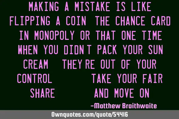 Making a mistake is like flipping a coin, the chance card in monopoly or that one time when you