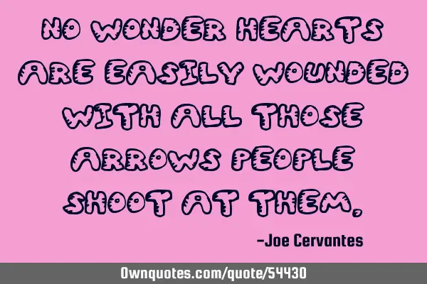 No wonder hearts are easily wounded with all those arrows people shoot at