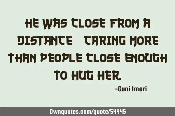 He was close from a distance; caring more than people close enough to hug