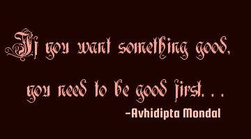 If you want something good, you need to be good first...