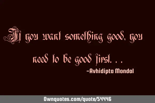 If you want something good, you need to be good