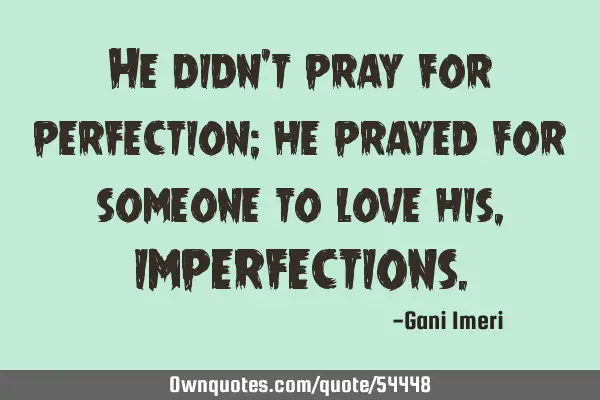 He didn’t pray for perfection; he prayed for someone to love his, IMPERFECTIONS