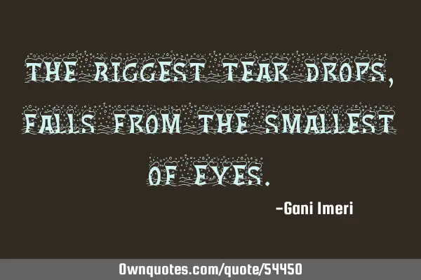 The biggest tear drops, falls from the smallest of
