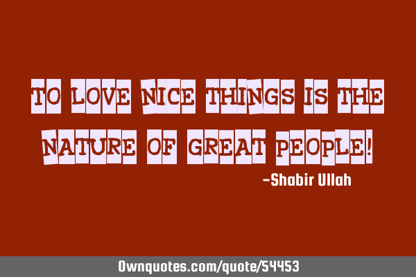 To love nice things is the nature of great people!