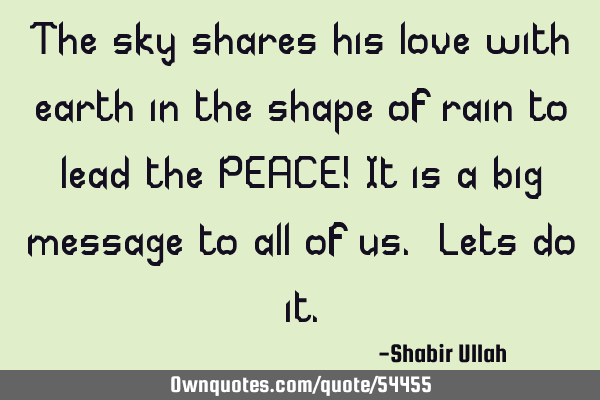 The sky shares his love with earth in the shape of rain to lead the PEACE! It is a big message to