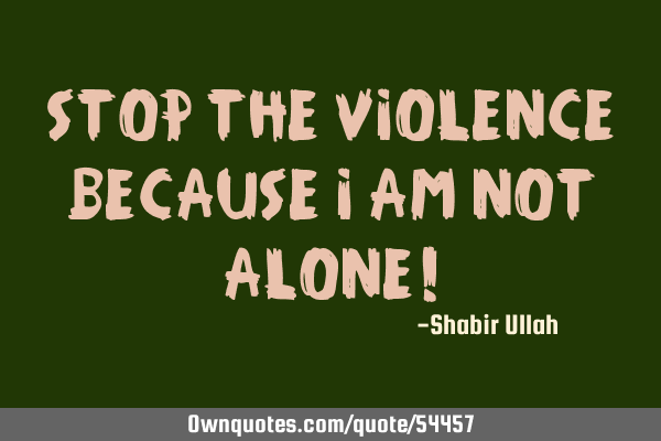 Stop the Violence because I am not alone!