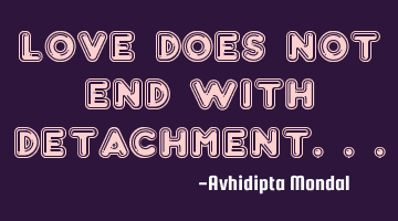 Love does not end with detachment...