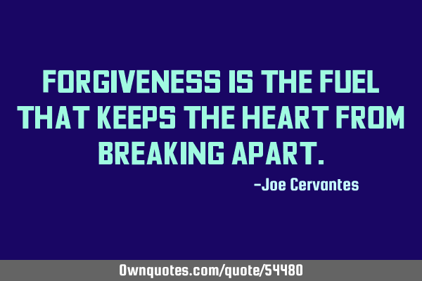 Forgiveness is the fuel that keeps the heart from breaking