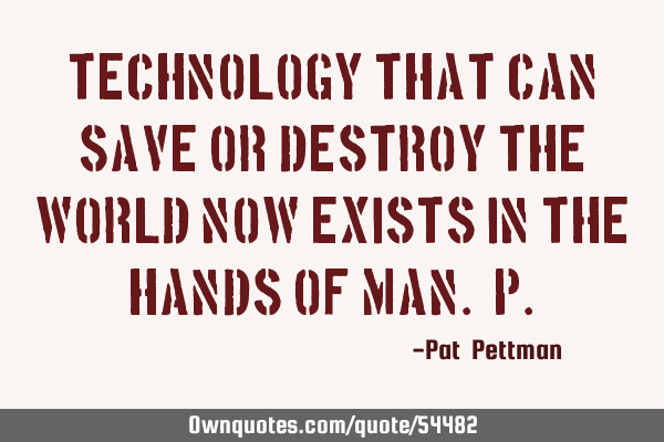 Technology that can save or destroy the world now exists in the hands of man. P