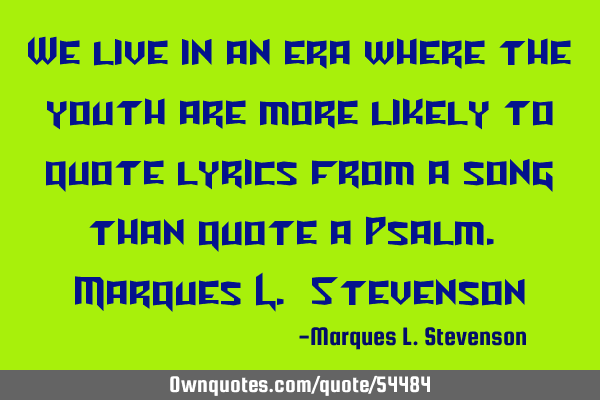 We live in an era where the youth are more likely to quote lyrics from a song than quote a Psalm. M