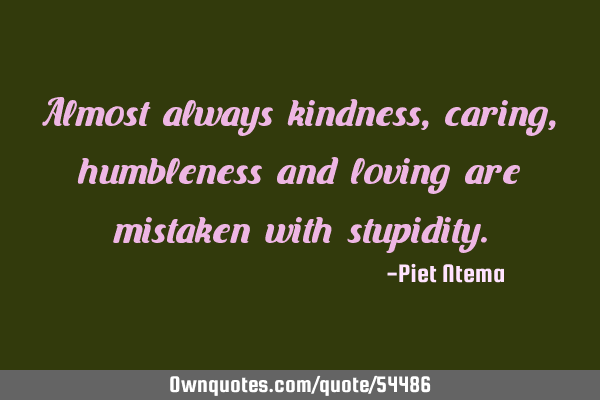 Almost always kindness, caring, humbleness and loving are mistaken with