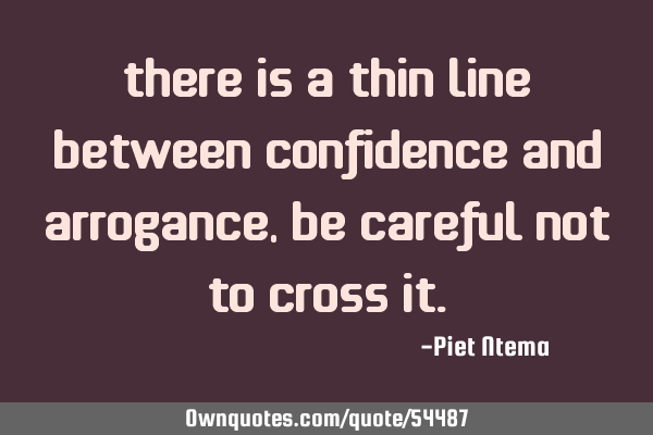 There is a thin line between confidence and arrogance, be careful not to cross