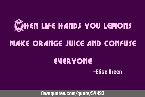 When life hands you lemons make orange juice and confuse