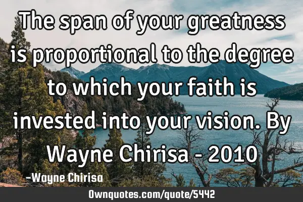 The span of your greatness is proportional to the degree to which your faith is invested into your