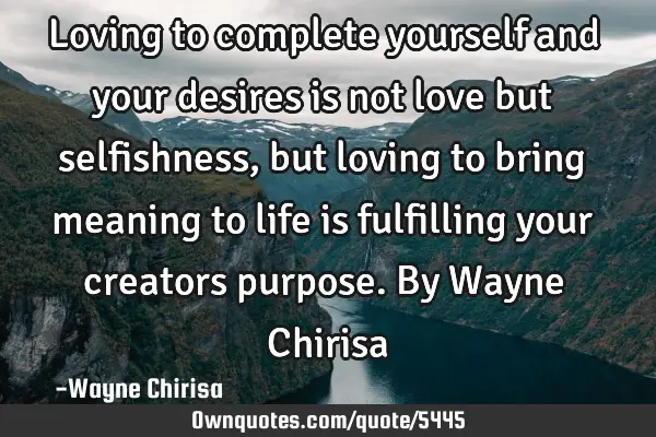 Loving to complete yourself and your desires is not love but selfishness, but loving to bring
