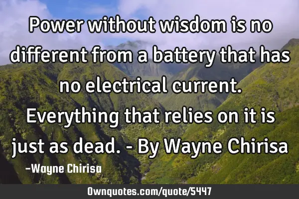 Power without wisdom is no different from a battery that has no electrical current. Everything that